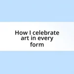 How I celebrate art in every form