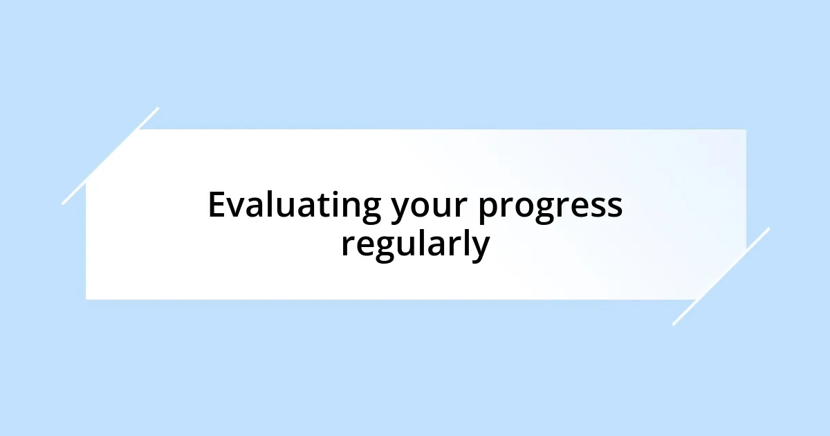 Evaluating your progress regularly