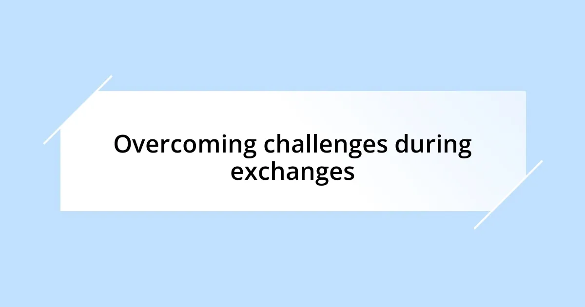 Overcoming challenges during exchanges