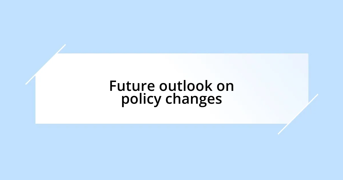 Future outlook on policy changes